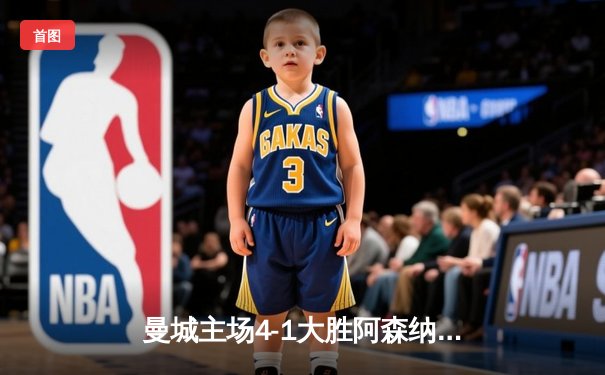 曼城主场4-1大胜阿森纳，德布劳内两射一传闪耀伊蒂哈德