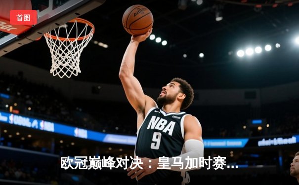 欧冠巅峰对决：皇马加时赛逆转曼城，本泽马上演帽子戏法