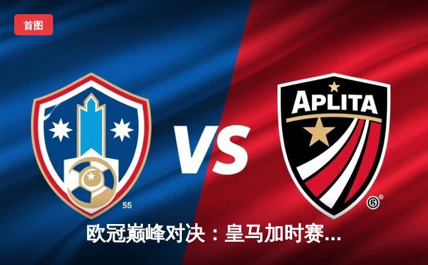 欧冠巅峰对决：皇马加时赛绝杀曼城，本泽马帽子戏法锁定决赛席位