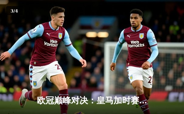 欧冠巅峰对决：皇马加时赛绝杀曼城，本泽马帽子戏法锁定决赛席位 - 3