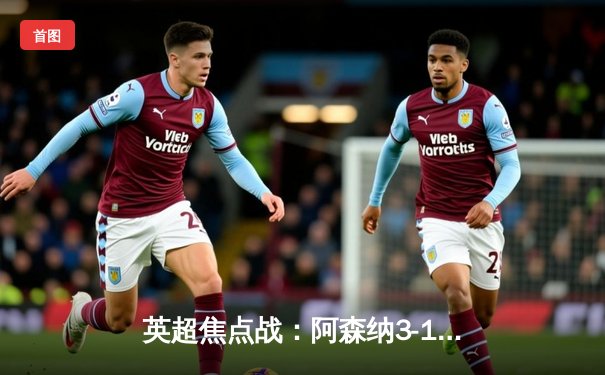 英超焦点战：阿森纳3-1力克曼联，萨卡传射建功引领青春风暴