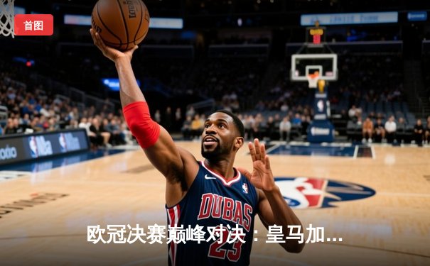 欧冠决赛巅峰对决：皇马加时鏖战2-1力克多特，维尼修斯独造两球