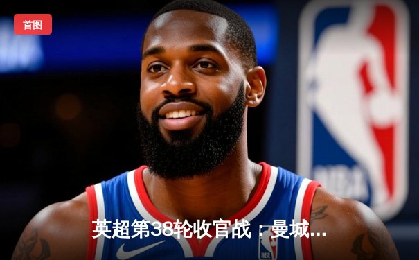 英超第38轮收官战：曼城逆转维拉卫冕成功，利物浦憾平狼队屈居亚军