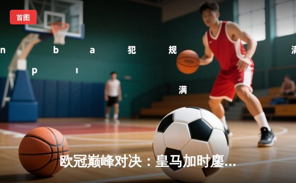 欧冠巅峰对决：皇马加时鏖战3-2险胜拜仁，维尼修斯双响+绝杀封神