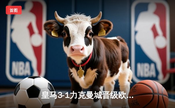 皇马3-1力克曼城晋级欧冠四强 本泽马点射双响维尼修斯一条龙破门