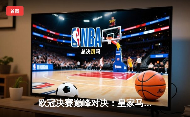 欧冠决赛巅峰对决：皇家马德里2-1险胜利物浦，维尼修斯制胜本泽马破门