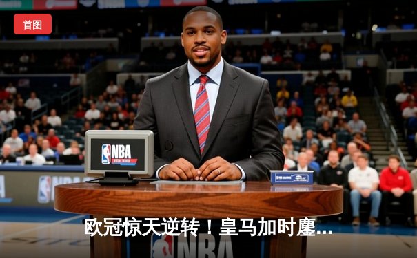 欧冠惊天逆转！皇马加时鏖战3-1力克曼城，本泽马点射定乾坤