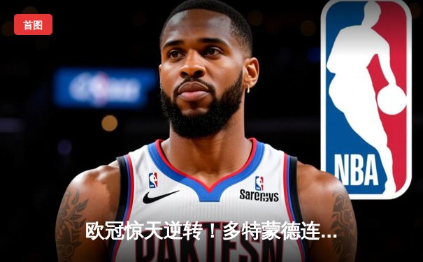 欧冠惊天逆转！多特蒙德连追三球淘汰巴黎，胡梅尔斯头槌定乾坤