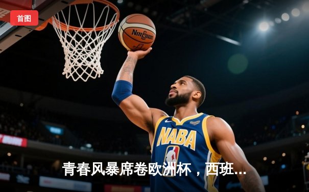 青春风暴席卷欧洲杯，西班牙3-0完胜克罗地亚取开门红