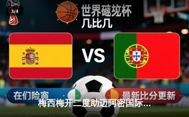 梅西梅开二度助迈阿密国际3-1逆转，阿尔巴传射建功创里程碑 - 3