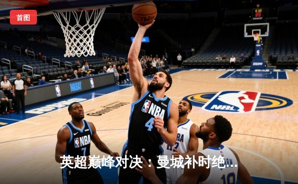 英超巅峰对决：曼城补时绝杀红军，哈兰德双响定乾坤