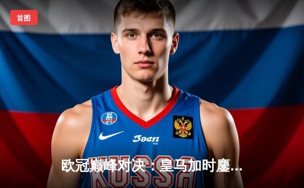 欧冠巅峰对决：皇马加时鏖战3-2险胜拜仁，维尼修斯双响导演逆转