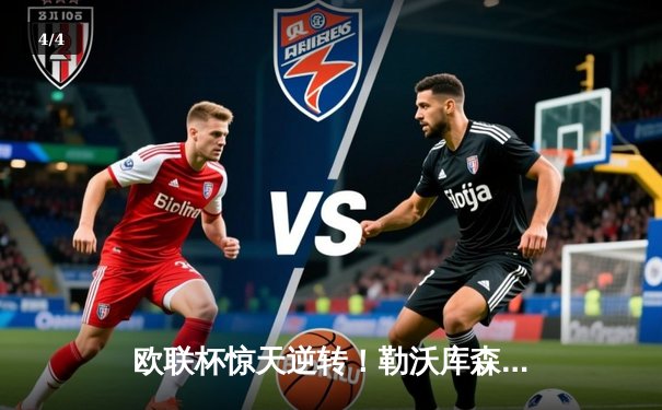 欧联杯惊天逆转！勒沃库森补时连入两球3-2绝杀罗马，赛季不败神话延续至49场 - 4